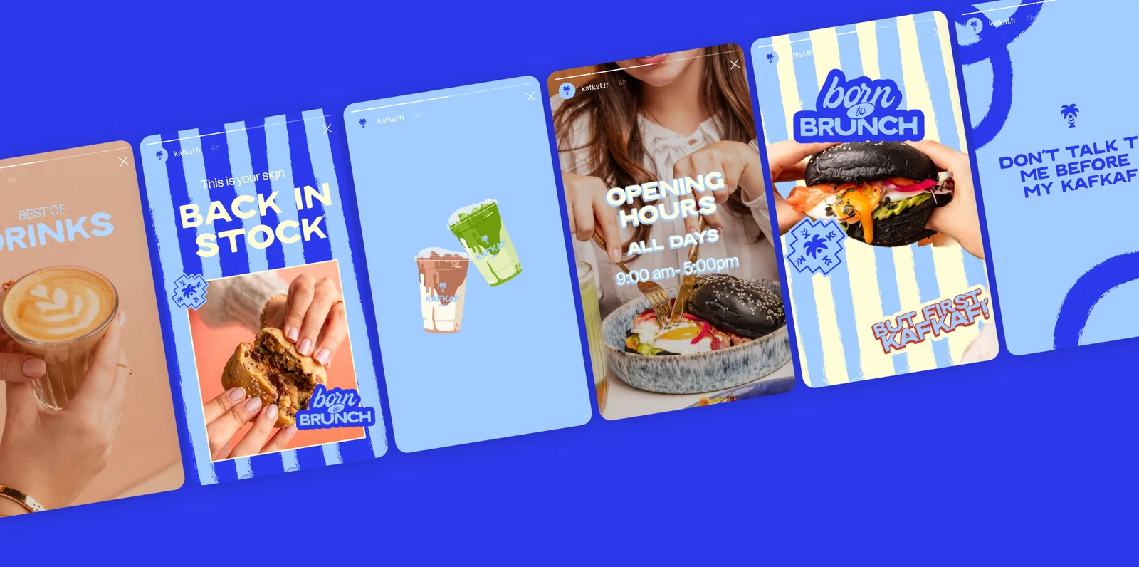 Six stories Instagram Kafkaf : best of drinks, back in stock, matcha, opening hours, born to brunch, don't talk to me before my Kafkaf